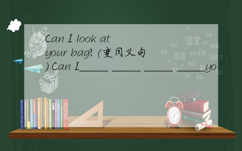 Can I look at your bag?(变同义句) Can I_____ _____ _____ _____yo