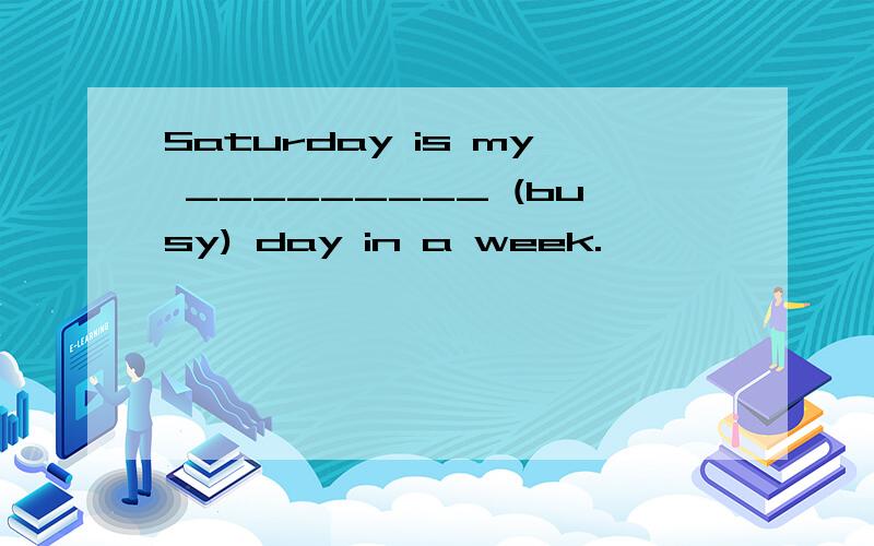 Saturday is my _________ (busy) day in a week.