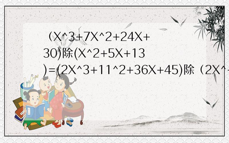 （X^3+7X^2+24X+30)除(X^2+5X+13)=(2X^3+11^2+36X+45)除（2X^+7X+20)