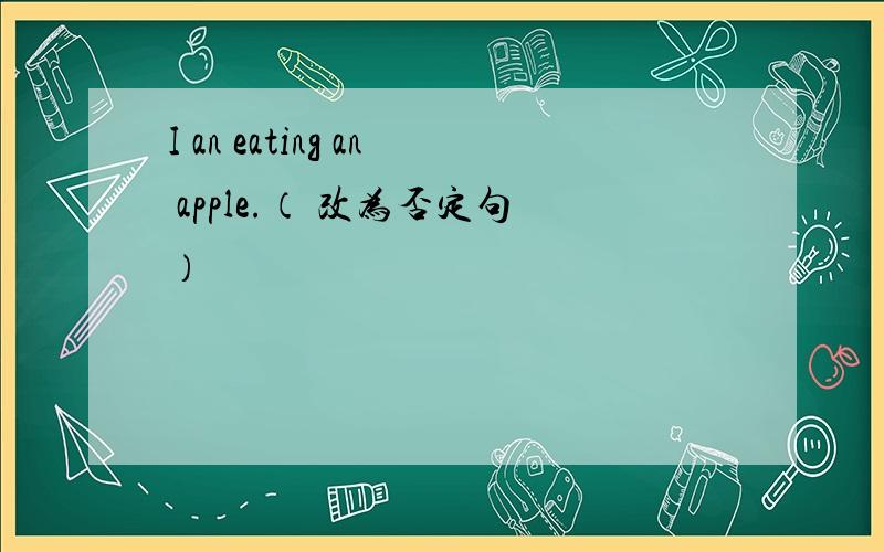 I an eating an apple.（ 改为否定句）