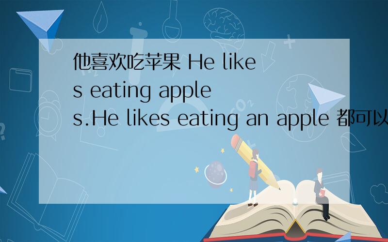 他喜欢吃苹果 He likes eating apples.He likes eating an apple 都可以吗