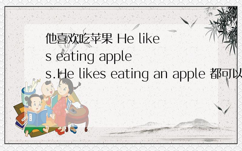 他喜欢吃苹果 He likes eating apples.He likes eating an apple 都可以吗在