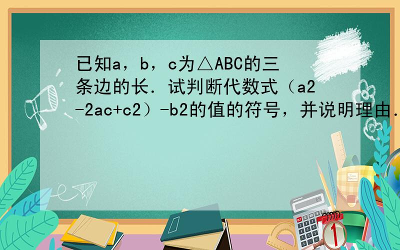 已知a，b，c为△ABC的三条边的长．试判断代数式（a2-2ac+c2）-b2的值的符号，并说明理由．