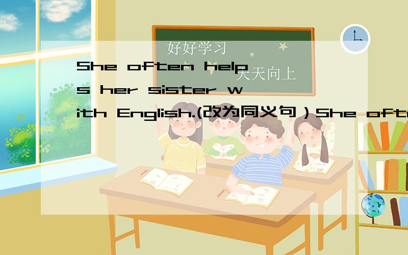 She often helps her sister with English.(改为同义句）She often hel