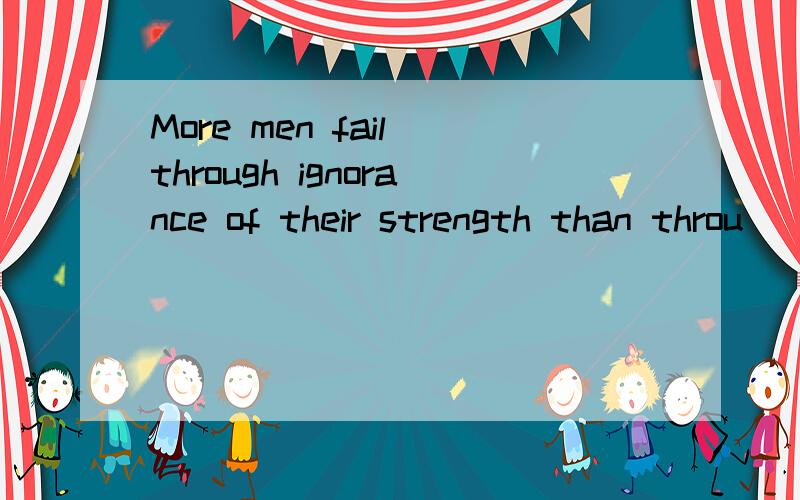 More men fail through ignorance of their strength than throu