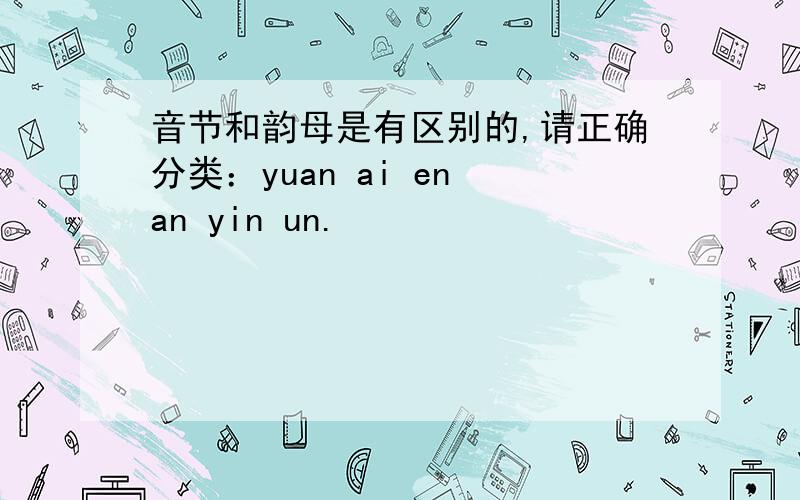 音节和韵母是有区别的,请正确分类：yuan ai en an yin un.