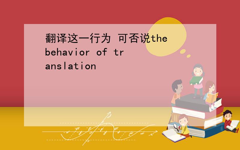 翻译这一行为 可否说the behavior of translation