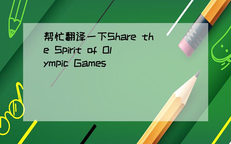 帮忙翻译一下Share the Spirit of Olympic Games