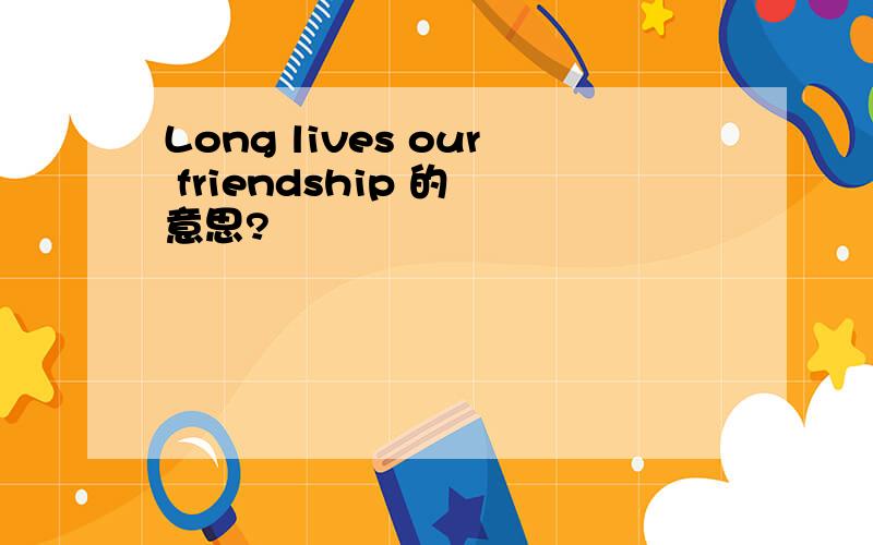 Long lives our friendship 的 意思?