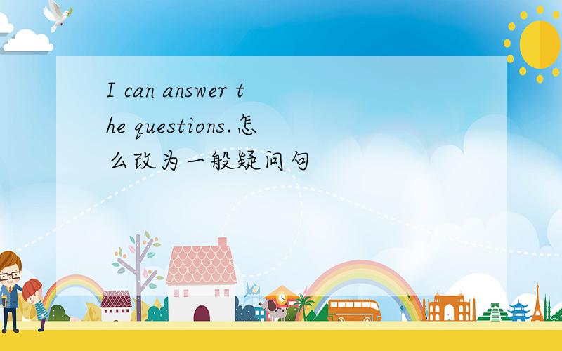 I can answer the questions.怎么改为一般疑问句