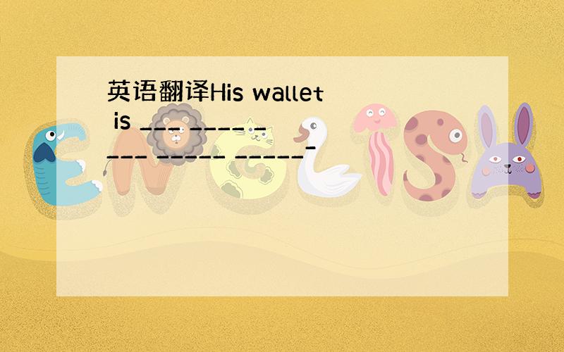 英语翻译His wallet is ___ ____ ____ _____ _____-