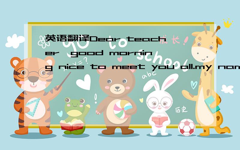 英语翻译Dear teacher,good morning nice to meet you all.my name i