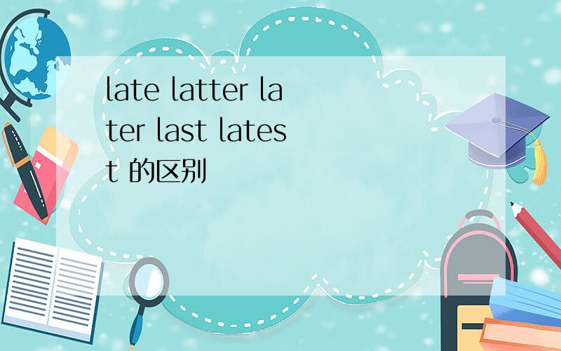 late latter later last latest 的区别
