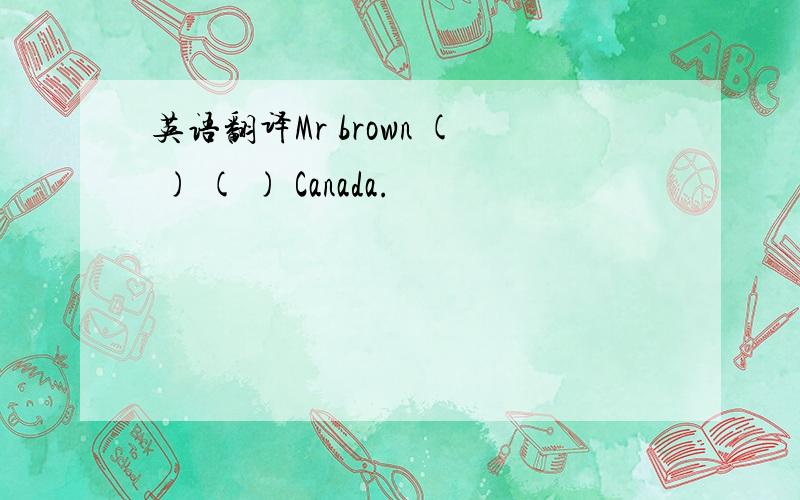 英语翻译Mr brown ( ) ( ) Canada.