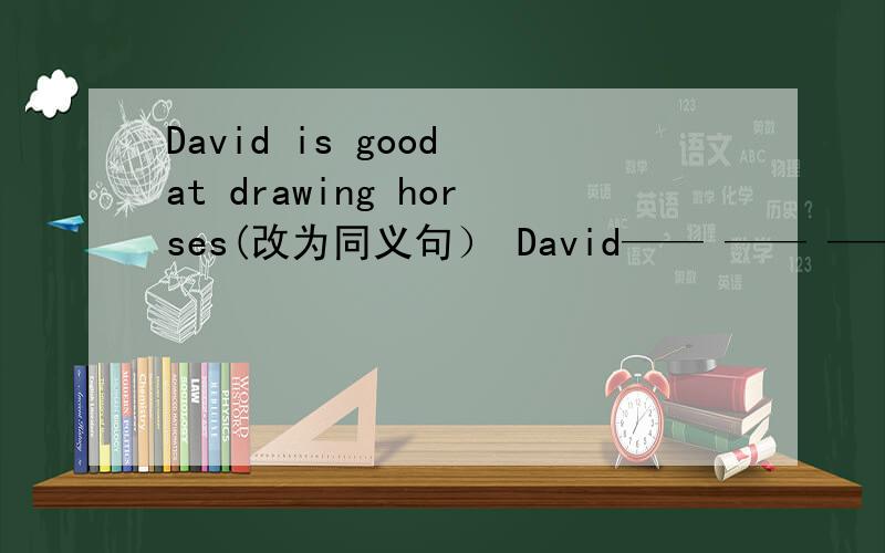 David is good at drawing horses(改为同义句） David—— —— —— —— hors