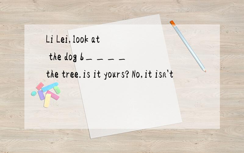 Li Lei,look at the dog b____the tree.is it yours?No,it isn't