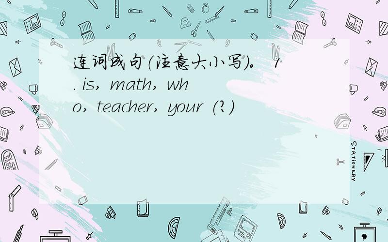 连词成句（注意大小写）。 1. is, math, who, teacher, your (?)