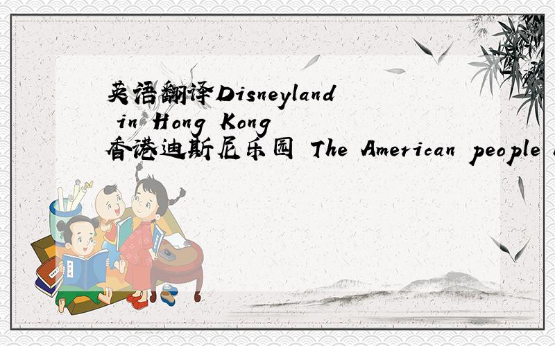 英语翻译Disneyland in Hong Kong 香港迪斯尼乐园 The American people have