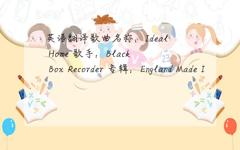 英语翻译歌曲名称：Ideal Home 歌手：Black Box Recorder 专辑：England Made I