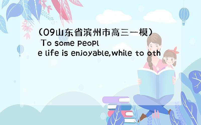 (09山东省滨州市高三一模) To some people life is enjoyable,while to oth