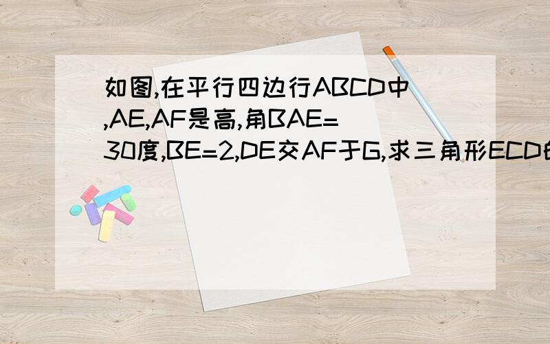 如图,在平行四边行ABCD中,AE,AF是高,角BAE=30度,BE=2,DE交AF于G,求三角形ECD的面积,请给个完