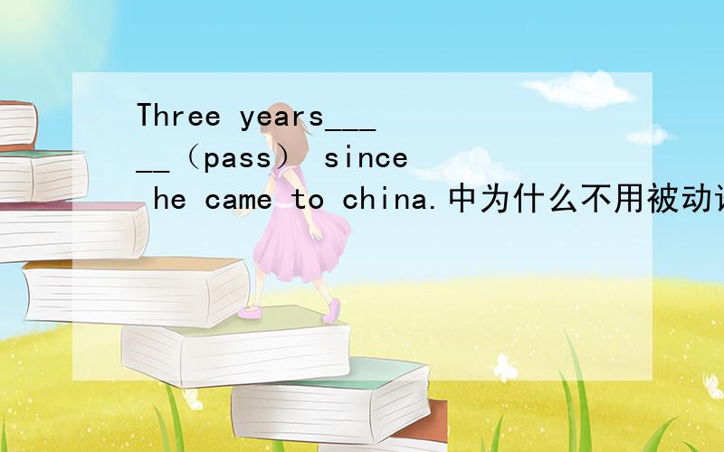 Three years_____（pass） since he came to china.中为什么不用被动语态