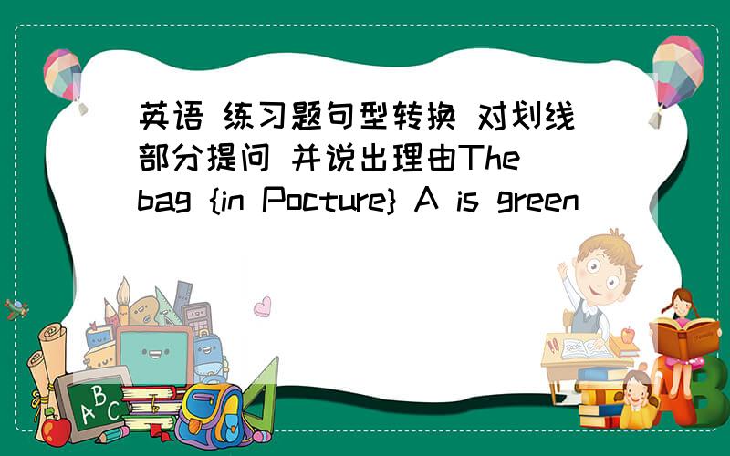 英语 练习题句型转换 对划线部分提问 并说出理由The bag {in Pocture} A is green ___