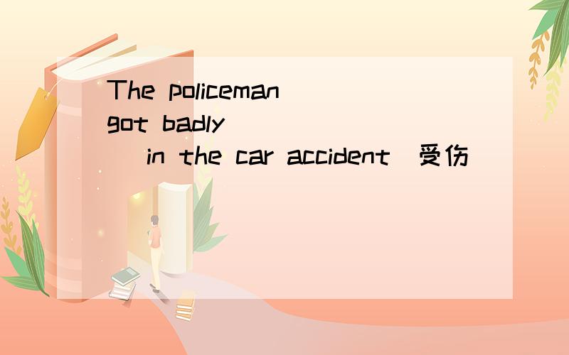 The policeman got badly _____ in the car accident(受伤)