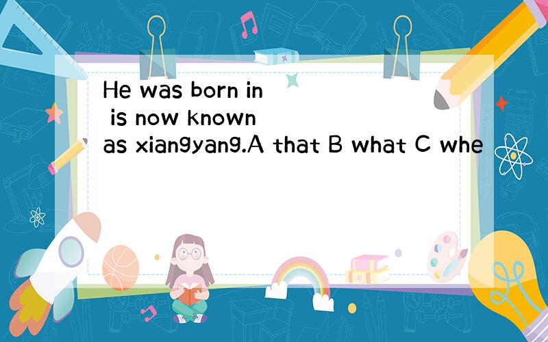 He was born in is now known as xiangyang.A that B what C whe