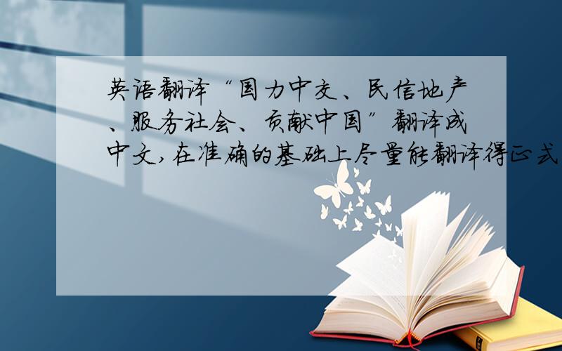 英语翻译“国力中交、民信地产、服务社会、贡献中国”翻译成中文,在准确的基础上尽量能翻译得正式一点,像口号一样.