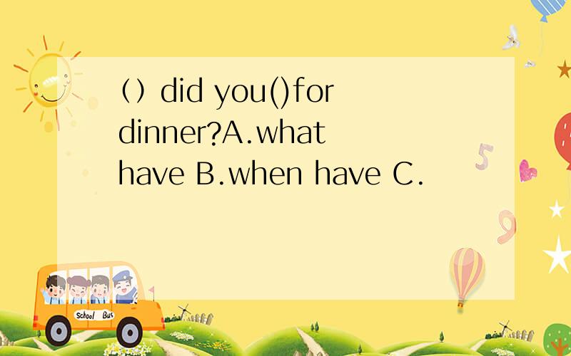 （）did you()for dinner?A.what have B.when have C.