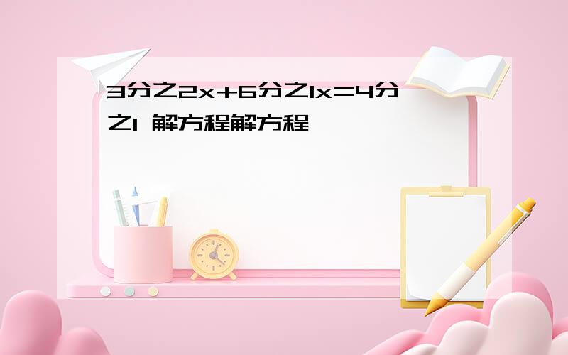 3分之2x+6分之1x=4分之1 解方程解方程,