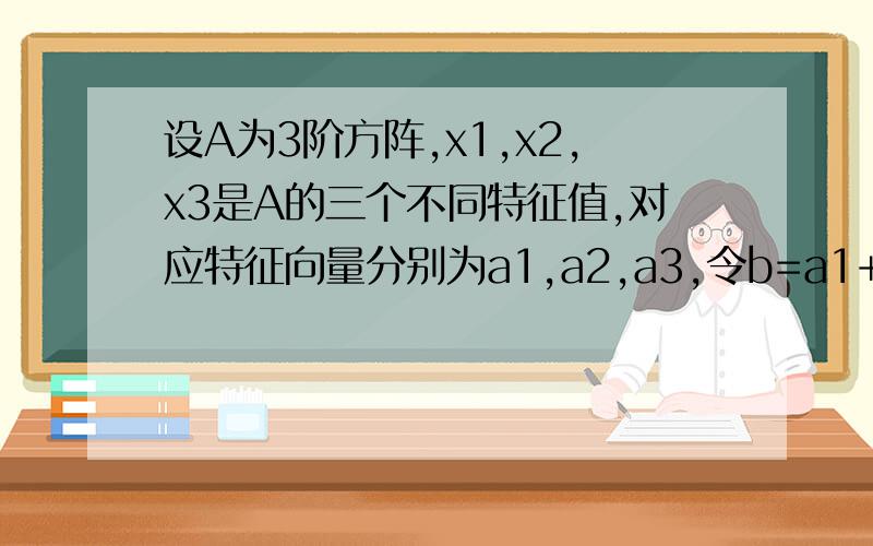 设A为3阶方阵,x1,x2,x3是A的三个不同特征值,对应特征向量分别为a1,a2,a3,令b=a1+a2+a3.