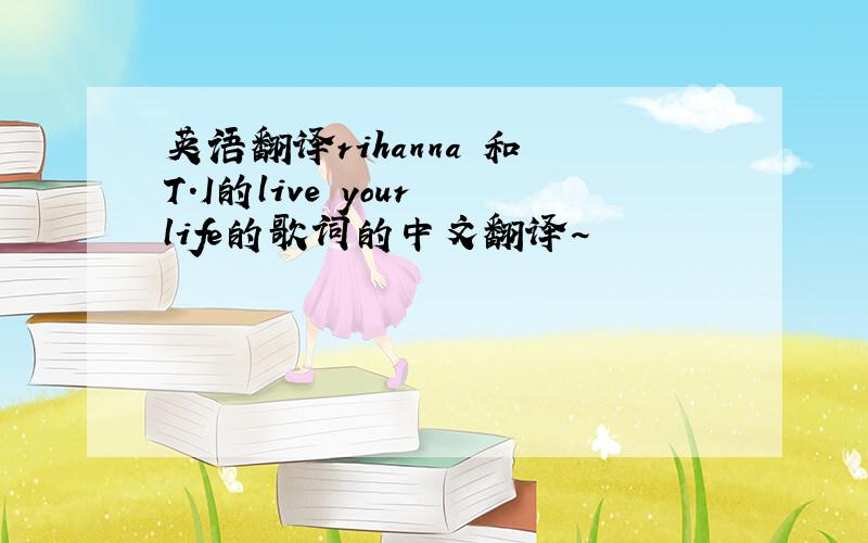 英语翻译rihanna 和 T.I的live your life的歌词的中文翻译~