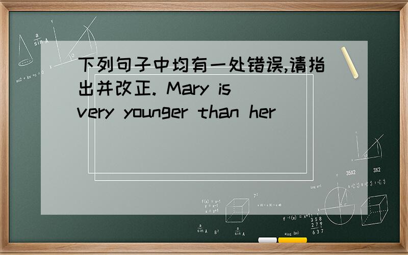 下列句子中均有一处错误,请指出并改正. Mary is very younger than her