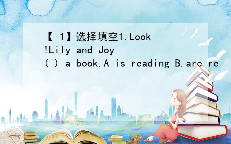 【 1】选择填空1.Look!Lily and Joy ( ) a book.A is reading B.are re