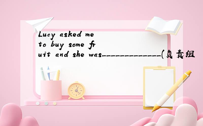Lucy asked me to buy some fruit and she was_____________(负责组