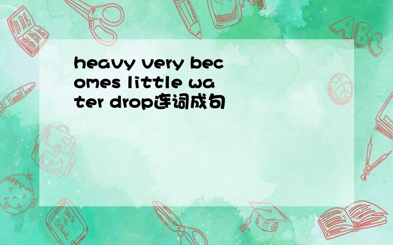 heavy very becomes little water drop连词成句