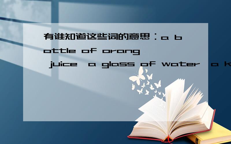 有谁知道这些词的意思：a bottle of orang juice、a glass of water、a king o