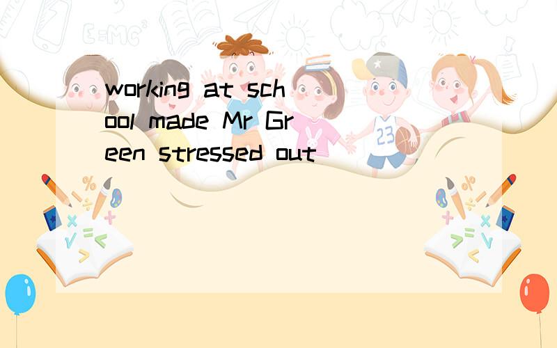 working at school made Mr Green stressed out