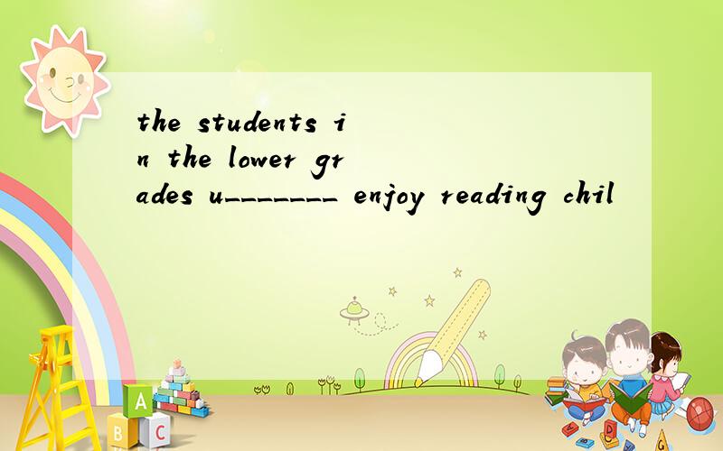 the students in the lower grades u_______ enjoy reading chil