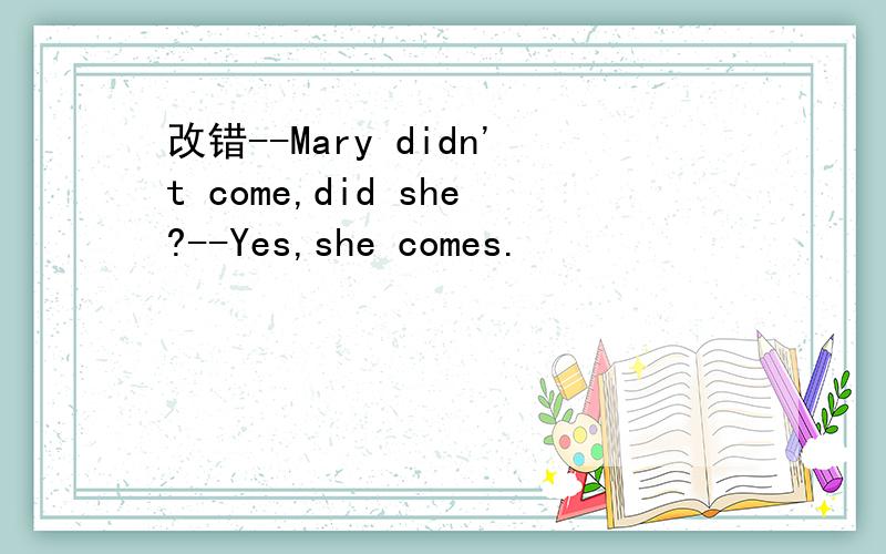 改错--Mary didn't come,did she?--Yes,she comes.