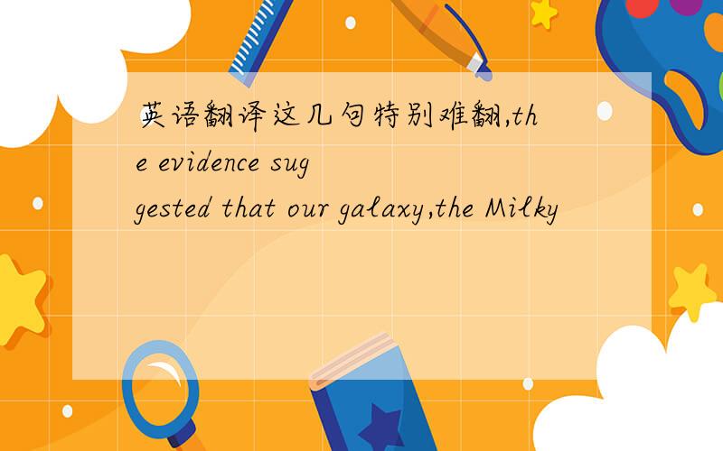 英语翻译这几句特别难翻,the evidence suggested that our galaxy,the Milky