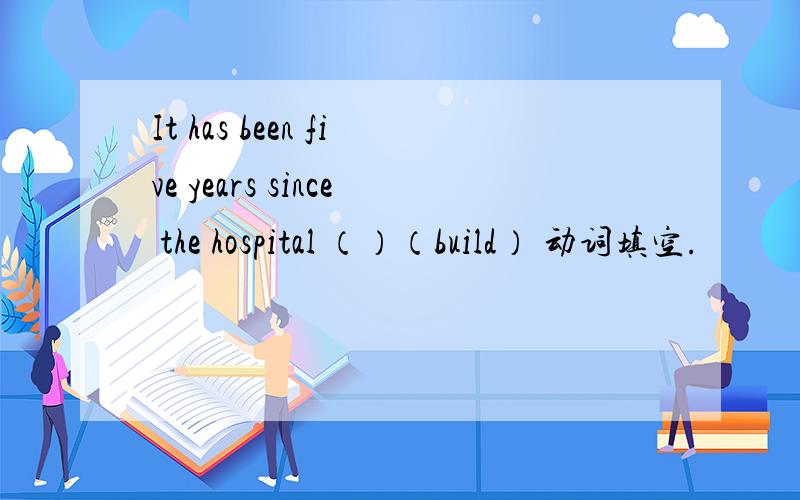 It has been five years since the hospital （）（build） 动词填空.