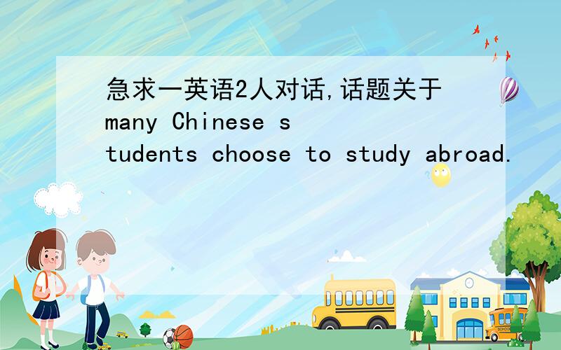 急求一英语2人对话,话题关于many Chinese students choose to study abroad.