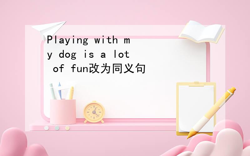 Playing with my dog is a lot of fun改为同义句