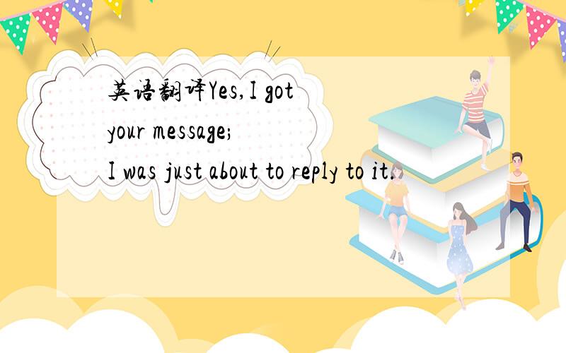 英语翻译Yes,I got your message; I was just about to reply to it.