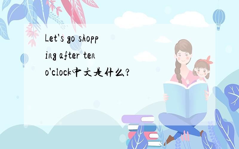 Let's go shopping after ten o'clock中文是什么?