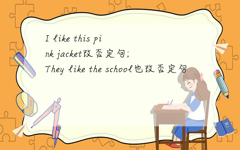 I like this pink jacket改否定句;They like the school也改否定句