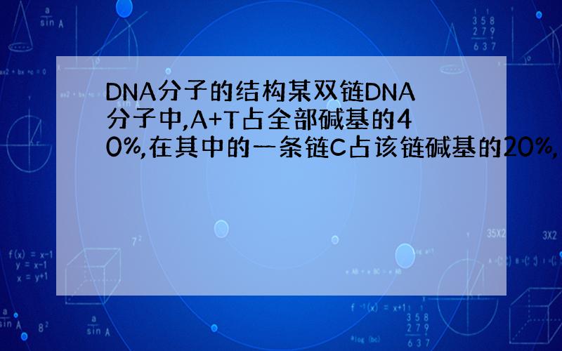 DNA分子的结构某双链DNA分子中,A+T占全部碱基的40%,在其中的一条链C占该链碱基的20%,另一条链中C的含量为写